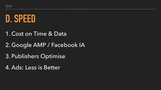 TEXT
D. SPEED
1. Cost on Time & Data
2. Google AMP / Facebook IA
3. Publishers Optimise
4. Ads: Less is Better
 