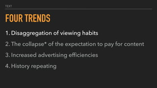 TEXT
FOUR TRENDS
1. Disaggregation of viewing habits
2. The collapse* of the expectation to pay for content
3. Increased advertising efﬁciencies
4. History repeating
 