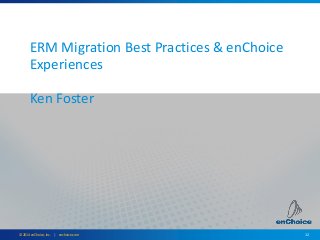 12© 2014 enChoice, Inc. | enchoice.com
ERM Migration Best Practices & enChoice
Experiences
Ken Foster
 
