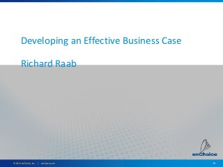 19© 2014 enChoice, Inc. | enchoice.com
Developing an Effective Business Case
Richard Raab
 