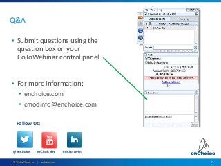 22© 2014 enChoice, Inc. | enchoice.com
Q&A
• Submit questions using the
question box on your
GoToWebinar control panel
• For more information:
• enchoice.com
• cmodinfo@enchoice.com
@enChoice enChoiceinc enChoice-inc
Follow Us:
 