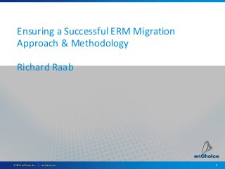 8© 2014 enChoice, Inc. | enchoice.com
Ensuring a Successful ERM Migration
Approach & Methodology
Richard Raab
 