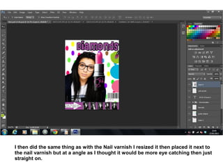 I then did the same thing as with the Nail varnish I resized it then placed it next to
the nail varnish but at a angle as I thought it would be more eye catching then just
straight on.
 