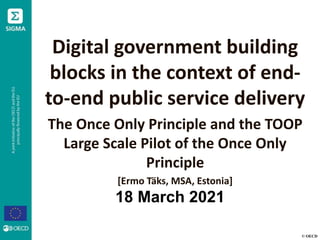 © OECD
Digital government building
blocks in the context of end-
to-end public service delivery
The Once Only Principle and the TOOP
Large Scale Pilot of the Once Only
Principle
[Ermo Täks, MSA, Estonia]
18 March 2021
 