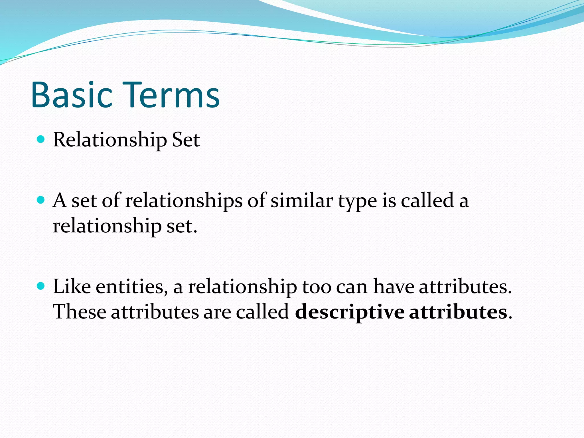 Basic Terms
 Relationship Set
 A set of relationships of similar type is called a
relationship set.
 Like entities, a relationship too can have attributes.
These attributes are called descriptive attributes.
 