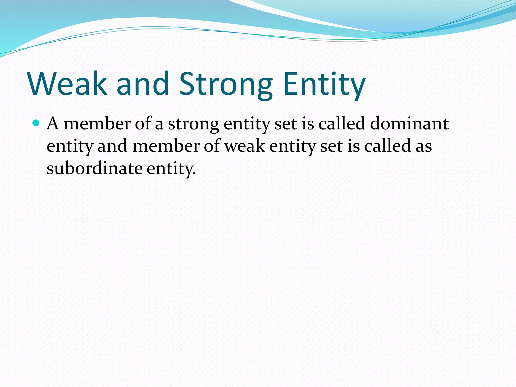 Weak and Strong Entity
 A member of a strong entity set is called dominant
entity and member of weak entity set is called as
subordinate entity.
 