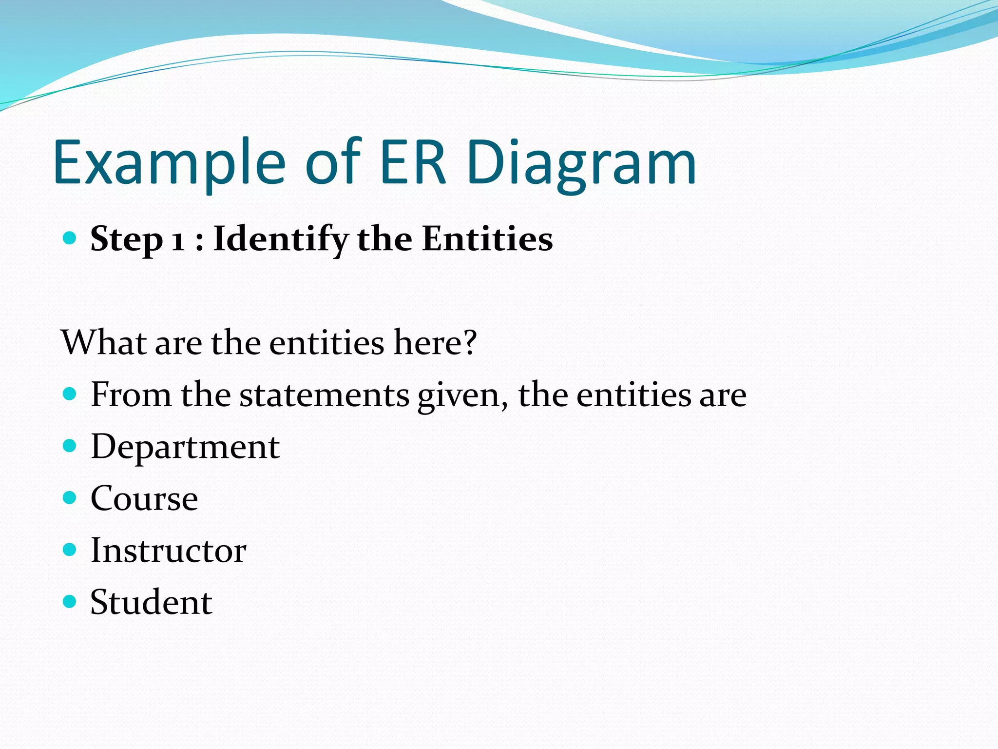 Example of ER Diagram
 Step 1 : Identify the Entities
What are the entities here?
 From the statements given, the entities are
 Department
 Course
 Instructor
 Student
 