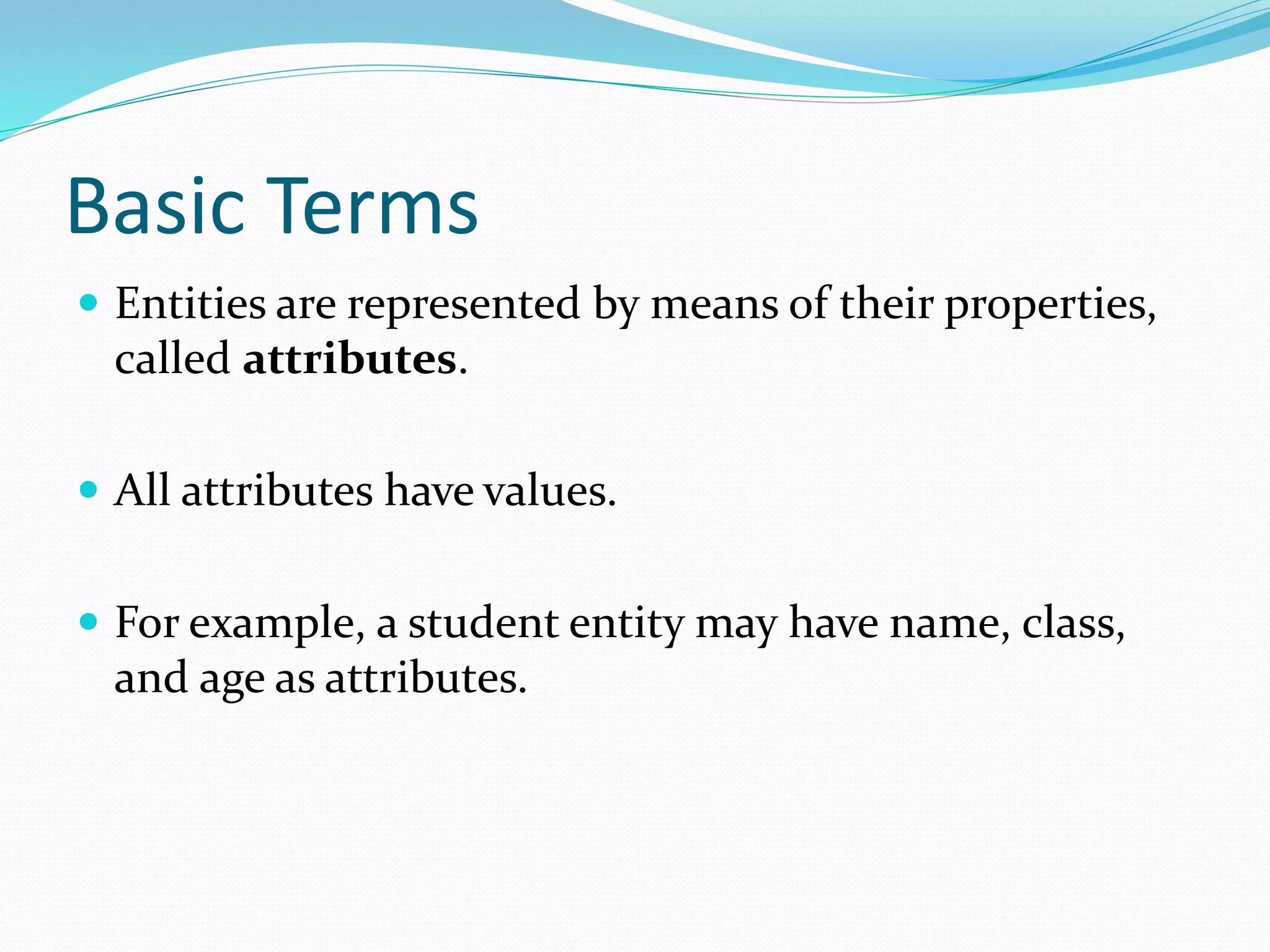 Basic Terms
 Entities are represented by means of their properties,
called attributes.
 All attributes have values.
 For example, a student entity may have name, class,
and age as attributes.
 