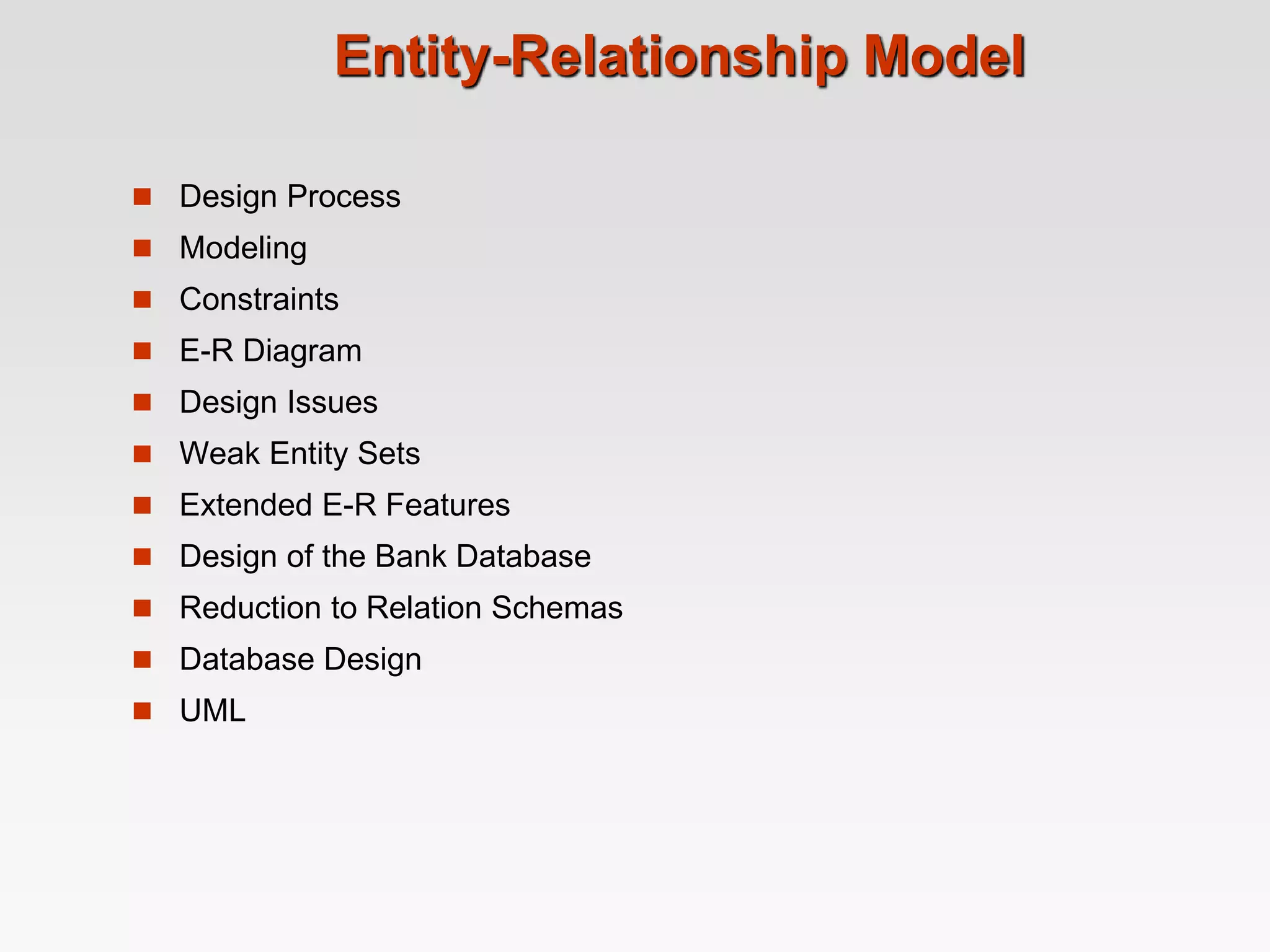Entity-Relationship Model
 Design Process
 Modeling
 Constraints
 E-R Diagram
 Design Issues
 Weak Entity Sets
 Extended E-R Features
 Design of the Bank Database
 Reduction to Relation Schemas
 Database Design
 UML
 