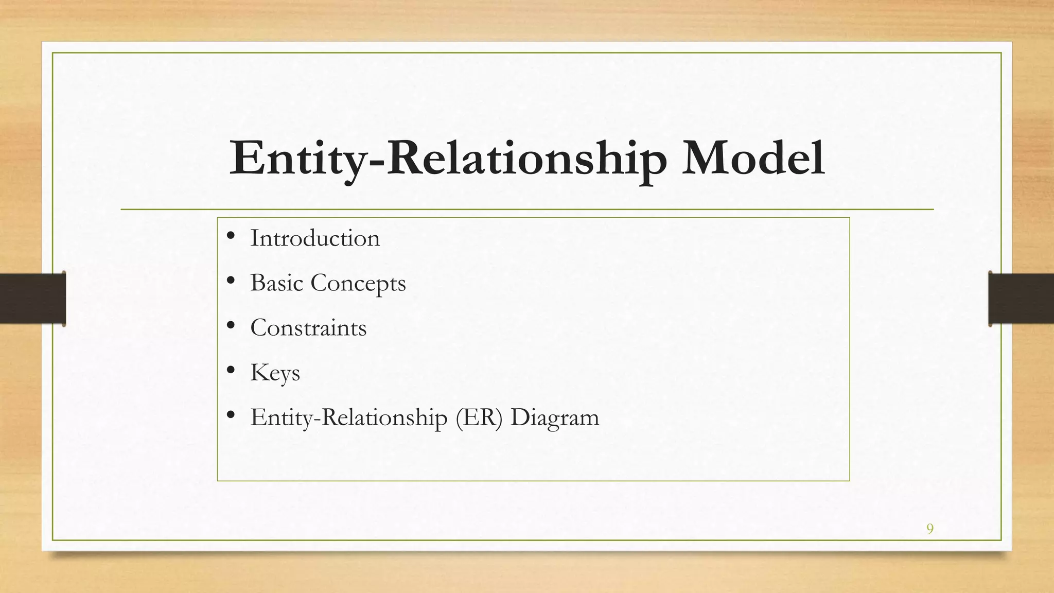 Entity-Relationship Model
• Introduction
• Basic Concepts
• Constraints
• Keys
• Entity-Relationship (ER) Diagram
9
 
