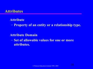 Attributes

  Attribute
  – Property of an entity or a relationship type.

  Attribute Domain
  – Set of allowable values for one or more
    attributes.




                 © Pearson Education Limited 1995, 2005
                                                          18
 