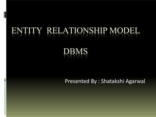 ENTITY RELATIONSHIP MODEL
DBMS
Presented By : Shatakshi Agarwal
 