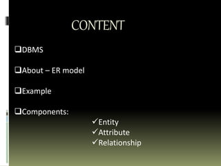 CONTENT
DBMS
About – ER model
Example
Components:
Entity
Attribute
Relationship
 