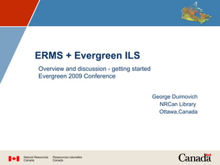 ERMS + Evergreen ILS George Duimovich NRCan Library  Ottawa,Canada Overview and discussion - getting started Evergreen 2009 Conference 
