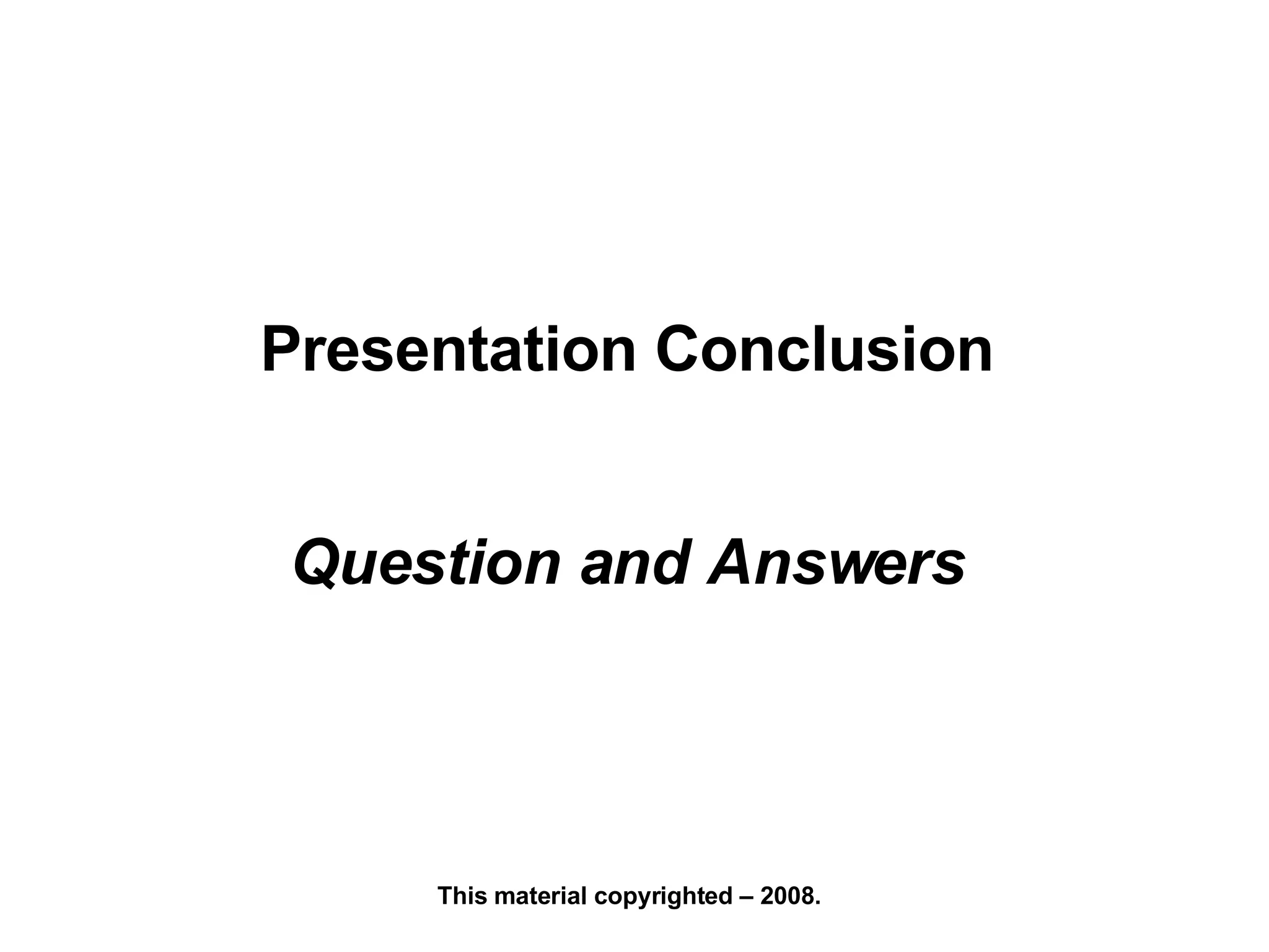 Presentation Conclusion Question and Answers This material copyrighted – 2008. 