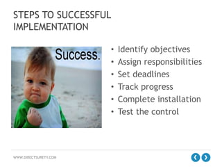 STEPS TO SUCCESSFUL
IMPLEMENTATION
•
•
•
•
•
•

WWW.DIRECTSURETY.COM

Identify objectives
Assign responsibilities
Set deadlines
Track progress
Complete installation
Test the control

 