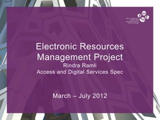 Electronic Resources
Management Project
Rindra Ramli
Access and Digital Services Spec
March – July 2012
 