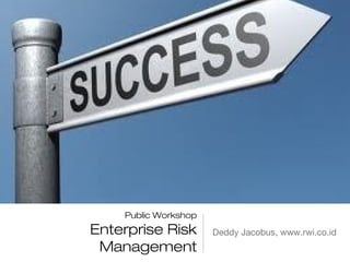 Public Workshop
Enterprise Risk       Deddy Jacobus, www.rwi.co.id
 Management
 