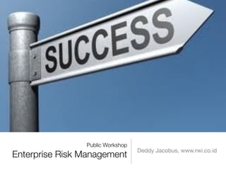 Public Workshop
                                  Deddy Jacobus, www.rwi.co.id
Enterprise Risk Management
 