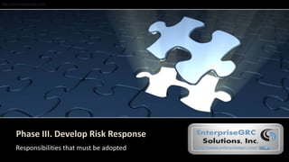 http://www.enterprisegrc.com
Phase III. Develop Risk Response
Responsibilities that must be adopted
 