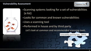 Vulnerability Assessment
 Scanning systems looking for a set of vulnerabilities
(a list)
 Looks for common and known vulnerabilities
 Uses a scanning tool
 Performed in house and by third party
Let’s look at common and recommended scanning tools.
Source is OWASPVulnerability Scanning Tools - OWASP
51
 