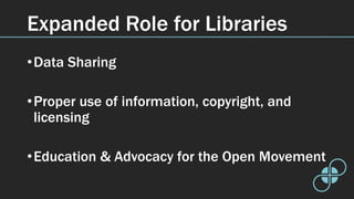 Expanded Role for Libraries
•Data Sharing
•Proper use of information, copyright, and
licensing
•Education & Advocacy for the Open Movement
 