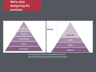 We’re also
designing for
emotion
From "Designing for Emotion",Aarron Walter,A Book Apart
http://www.abookapart.com/products/designing-for-emotion
 