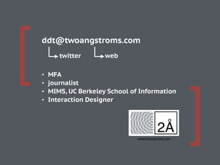 [
]
• MFA
• journalist
• MIMS, UC Berkeley School of Information
• Interaction Designer
ddt@twoangstroms.com
twitter web
www.twoangstroms.com
 