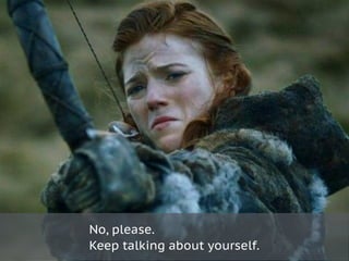 No, please.
Keep talking about yourself.
 