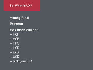 So: What is UX?
Young ﬁeld
Protean
Has been called:
– HCI
– HCE
– HFC
– HCD
– ExD
– UCD
– pick your TLA
 