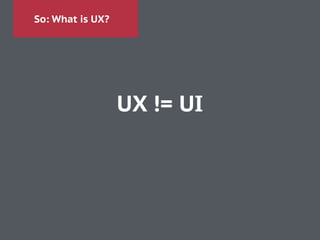 So: What is UX?
UX != UI
 