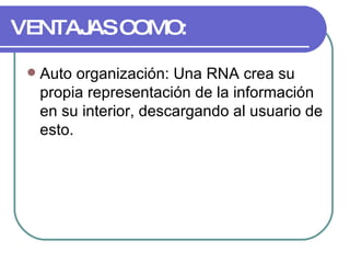VENTAJAS COMO: Auto organización: Una RNA crea su propia representación de la información en su interior, descargando al usuario de esto.  