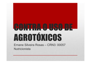 CONTRA O USO DE
AGROTÓXICOS
Ernane Silveira Rosas – CRN3: 00057
Nutricionista
 