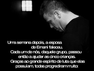 Um sem
  a     ana depois, a esposa
            de Ernani faleceu.
 Cada um de nós, daquele grupo, passou
     então a ajudar as cinco crianças.
 Graças ao grande espírito de luta que elas
   possuíam todas progrediram m
             ,                      uito:
 