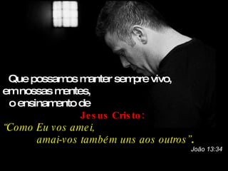 Que possam mos anter sem vivo,
                              pre
em nossas m entes,
 o ensinamento de
                 Je s us Cris to : 
“Como Eu v os ame i,
       amai-v os també m uns aos outros ”.
                                         João 13:34
 