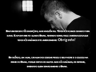 Era para ter sido tão engraçado, mas ninguém riu. Todos nós ficamos olhando para baixo. E a pior parte foi quando Ernani, tentando sorrir, falou a mesma coisa que todos nós havíamos dito anteriormente:  Obrigado!   Em silêncio, um a um, cada um dos colegas pegou o seu pacote e o colocou na frente do Ernani, porque depois de muitos anos nós havíamos, de repente, entendido quem era realmente o Ernani.   