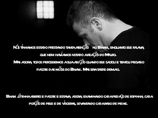 Nó tnha est do pr a t nt aenç o no Ena enqua o el faa a
     s í mos a est ndo a a t ã               r ni,        nt e l v ,
               que nem ha í mos not do ar ç o do M ur
                         va        a ea ã         a o.
    a gor , odos cebemos asuaa iç o qua el sat e t ou pega o
   M s a a t per                  fl ã ndo e lou ent             r
             pa e da mã do Ena M s er t r dema
               cot s os r ni. a a ade                 is.



 r ni á inha bero cot                           da ç
Ena j t a t e pa e e est v , a a exa ndo ca pedao de espinha ca
                              a a gor , mina                  , da
           por ã de pel e de vscer s, l a a ca r bo de peixe.
              ço      e       í a ev nt ndo da a
 