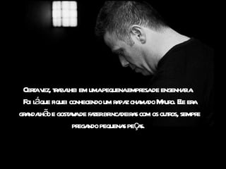 Cerav ta l em umapequenaempr de engenhaia
    t ez, r bahei                     esa         r.
  oi á
 F l que fiquei conhecendo um r pa cha do M uro Ee er
                               a z ma a o. l a
gr ndahã e gost v de fa br deir s com os out os, sempr
  a l o        a a zer inca a                r        e
                 pr ndo pequena peç s.
                   ega           s a
 