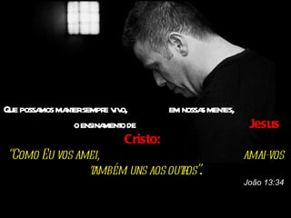 Que possa ma ersempr v o,
         mos nt        e iv          em nossa ment
                                             s es,
               o ensina o de
                       ment                         Jesus
                            Cristo: 
 “Como Eu vos amei,                                amai-vos
                   também uns aos out os”.
                                        r
                                                  João 13:34
 