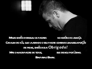 ao ã r
  M ur ent o distibuiu os pa es
                             cot        no hor r do amoç
                                              áio l o.
Ca um de nó que iaa indo o seu pa e cont umabel por ã
  da         s,        br            cot endo          a ço
                           ã
              de peixe, ent o dizia Obrig ado!
                                   :
   M s o ma pa e de t
    a      ior cot odos,                el deixou porút
                                         e            limo.
                         Eapaao Ena
                          r r r ni.
 