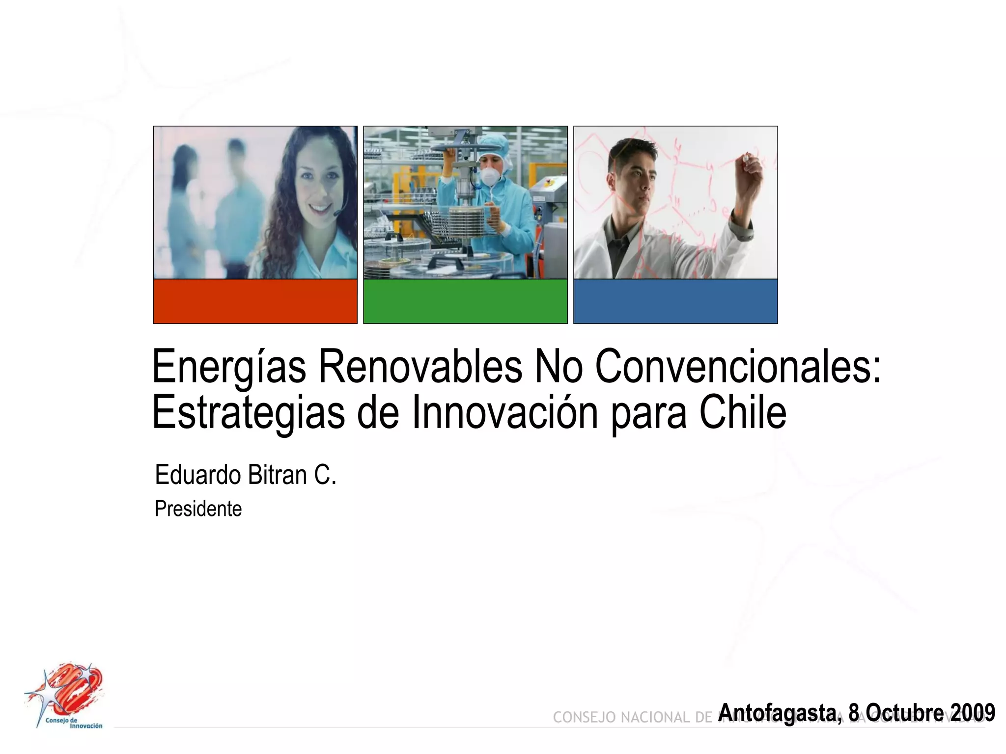 Energías Renovables No Convencionales:  Estrategias de Innovación para Chile  Eduardo Bitran C. Presidente Antofagasta, 8 Octubre 2009 