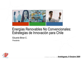 Energías Renovables No Convencionales:  Estrategias de Innovación para Chile  Eduardo Bitran C. Presidente Antofagasta, 8 Octubre 2009 