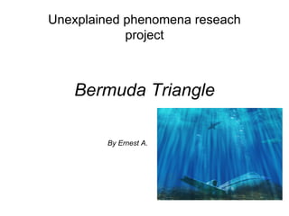 Unexplained phenomena reseach
            project



   Bermuda Triangle

        By Ernest A.
 
