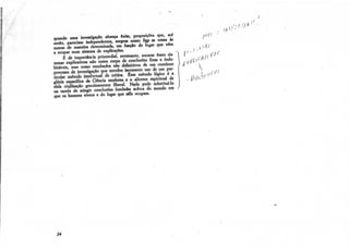^- r ,'"/(*- ("; -
                                                                                               /A l / / • •'•
 quando uma investigação alcança êxito, proposições que, até                   f A •]}   '
 então, pareciam independentes, surgem como liga as umas as
 outras de maneira determinada, em (anelo do lugar que vêm
 a ocupar num sistema de explicações.                                    , l /U '
      £ de importância primordial, entretanto, encarar esses sis-
 temas explicativos não como corpo de conclusões fixas e indu-
                                                                    í'   f/1 P      "
                                                                                         -•)




 bitáveis, mas como resultados não definitivos de um contínuo
processo de investigação que envolve incessante uso de um par-
ticular método intelectual de crítica. Esse método lógico é a
                                                                         S/•

glória específica da Ciência moderna e o alicerce espiritual de
toda civilização genuinamente liberal. Nada pode substituí-lo
na tarefa de atingir conclusões fundadas acerca do mundo em
que os homens vivem e do lugar que nele ocupam.
 
