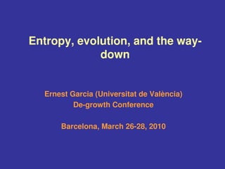 Entropy, evolution, and the way-
             down


  Ernest Garcia (Universitat de València)
          De-growth Conference

      Barcelona, March 26-28, 2010
 
