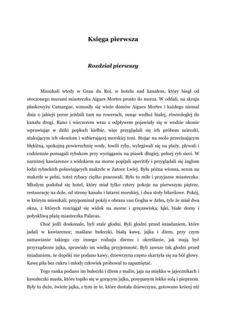Księga pierwsza
Rozdział pierwszy
Mieszkali wtedy w Grau du Roi, w hotelu nad kanałem, który biegł od
otoczonego murami miasteczka Aigues Mortes prosto do morza. W oddali, na skraju
płaskowyżu Camargue, wznosiły się wieże domów Aigues Mortes i każdego niemal
dnia o jakiejś porze jeździli tam na rowerach, sunąc wzdłuż białej, równoległej do
kanału drogi. Rano i wieczorem wraz z odpływem pojawiały się w wodzie okonie
wprawiając w dziki popłoch kiełbie, więc przyglądali się ich próbom ucieczki,
atakującym ich okoniom i wzbierającej morskiej toni. Stojąc na molo przecinającym
błękitną, spokojną powierzchnię wody, łowili ryby, wylegiwali się na plaży, pływali i
codziennie pomagali rybakom przy wyciąganiu na piasek długiej, pełnej ryb sieci. W
narożnej kawiarence z widokiem na morze popijali aperitify i przyglądali się żaglom
łodzi rybackich poławiających makrele w Zatoce Lwiej. Była późna wiosna, sezon na
makrele w pełni, toteż rybacy ciężko pracowali. Było to miłe i przyjazne miasteczko.
Młodym podobał się hotel, który miał tylko cztery pokoje na pierwszym piętrze,
restaurację na dole, od strony kanału i latarni morskiej, i dwa stoły bilardowe. Pokój,
w którym mieszkali, przypominał pokój z obrazu van Gogha w Arles, tyle że miał dwa
okna, z których rozciągał się widok na morze i grzęzawiska, łąki, białe domy i
połyskliwą plażę miasteczka Palavas.
Choć jedli doskonale, byli stale głodni. Byli głodni przed śniadaniem, które
jadali w kawiarence; maślane bułeczki, białą kawę, jajka i dżem, przy czym
zamawianie takiego czy innego rodzaju dżemu i określanie, jak mają być
przyrządzone jajka, sprawiało im wielką przyjemność. Byli zawsze tak głodni przed
śniadaniem, że dopóki nie podano kawy, dziewczyna często skarżyła się na ból głowy.
Kawę piła bez cukru i młody człowiek próbował to zapamiętać.
Tego ranka podano im bułeczki i dżem z malin, jaja na miękko w jajecznikach i
kawałeczki masła, które topiło się w gorącym jajku, posypanym lekko solą i pieprzem.
Były to duże, świeże jajka, z tym że te, które dostała dziewczyna, gotowano krócej niż
 