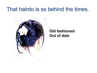 That hairdo is so behind the times.


                  Old fashioned
                  Out of date
 