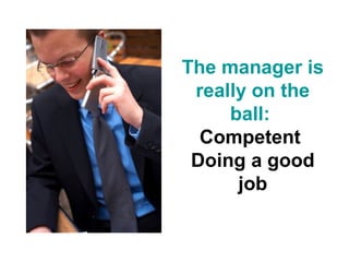 The manager is
 really on the
     ball:
  Competent
 Doing a good
      job
 