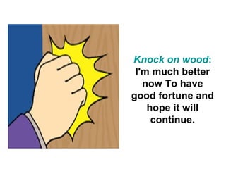 Knock on wood:
 I'm much better
   now To have
good fortune and
    hope it will
     continue.
 