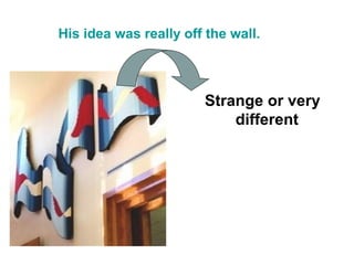 His idea was really off the wall.



                       Strange or very
                           different
 